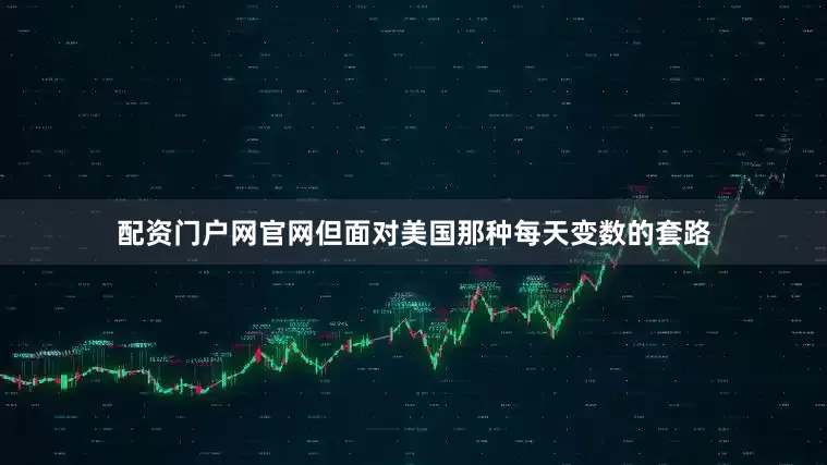 配资门户网官网但面对美国那种每天变数的套路
