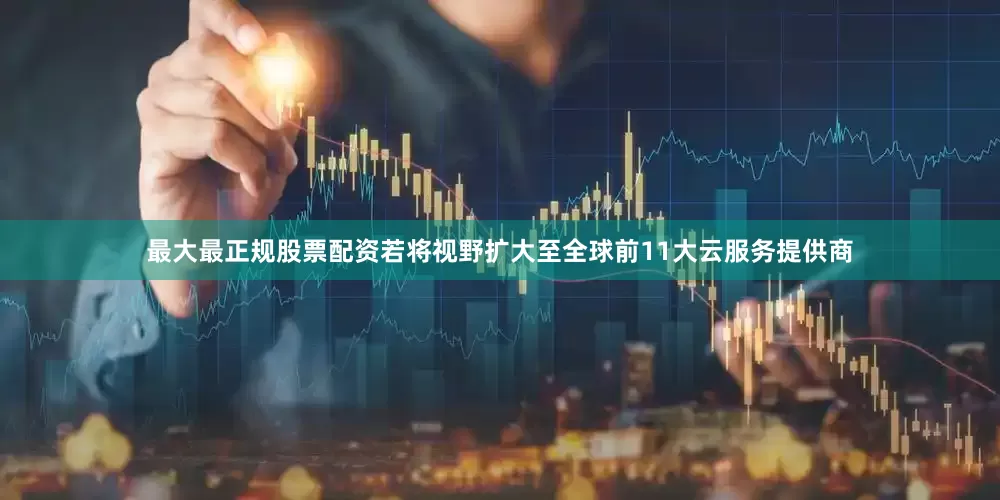 最大最正规股票配资若将视野扩大至全球前11大云服务提供商