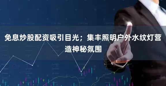 免息炒股配资吸引目光；集丰照明户外水纹灯营造神秘氛围