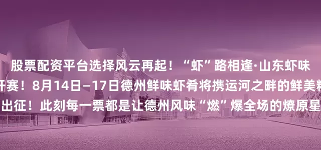 股票配资平台选择风云再起！“虾”路相逢·山东虾味鲜美食争霸赛即将火热开赛！8月14日—17日德州鲜味虾肴将携运河之畔的鲜美精髓强势出征！此刻每一票都是让德州风味“燃”爆全场的燎原星火需要你我共同助力！来源：海报新闻