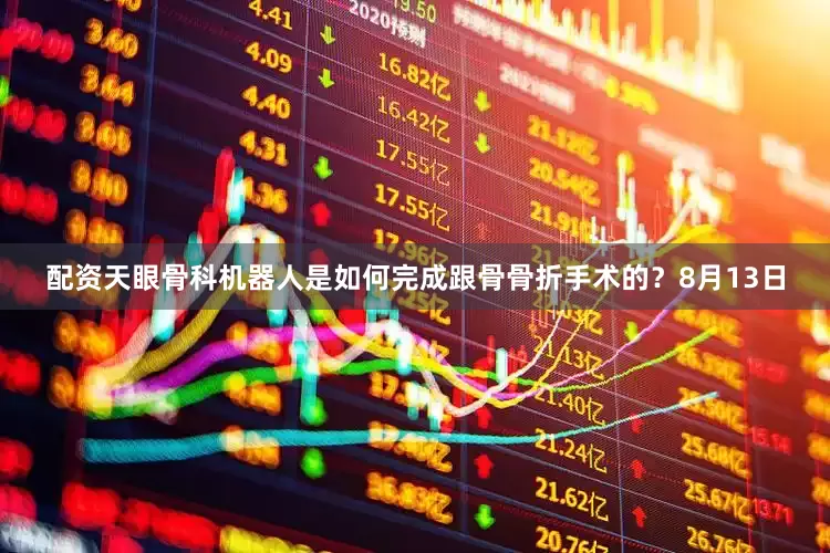 配资天眼骨科机器人是如何完成跟骨骨折手术的？8月13日