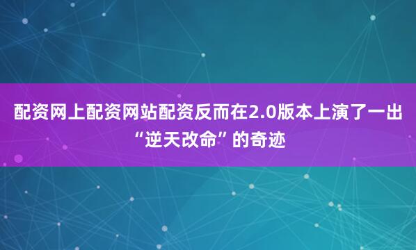 配资网上配资网站配资反而在2.0版本上演了一出“逆天改命”的奇迹