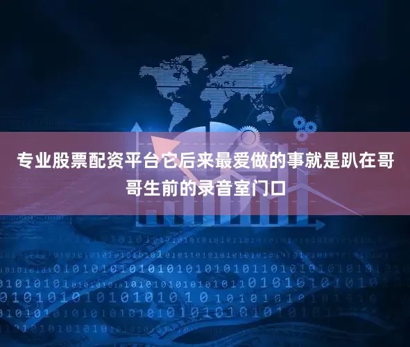 专业股票配资平台它后来最爱做的事就是趴在哥哥生前的录音室门口