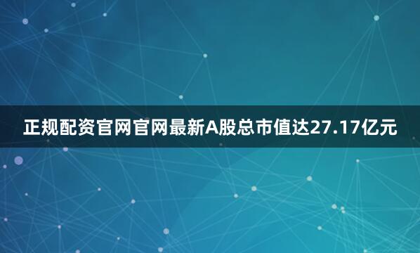 正规配资官网官网最新A股总市值达27.17亿元