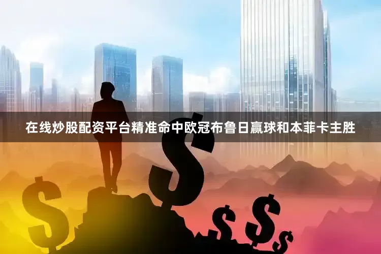 在线炒股配资平台精准命中欧冠布鲁日赢球和本菲卡主胜
