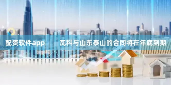 配资软件app        瓦科与山东泰山的合同将在年底到期