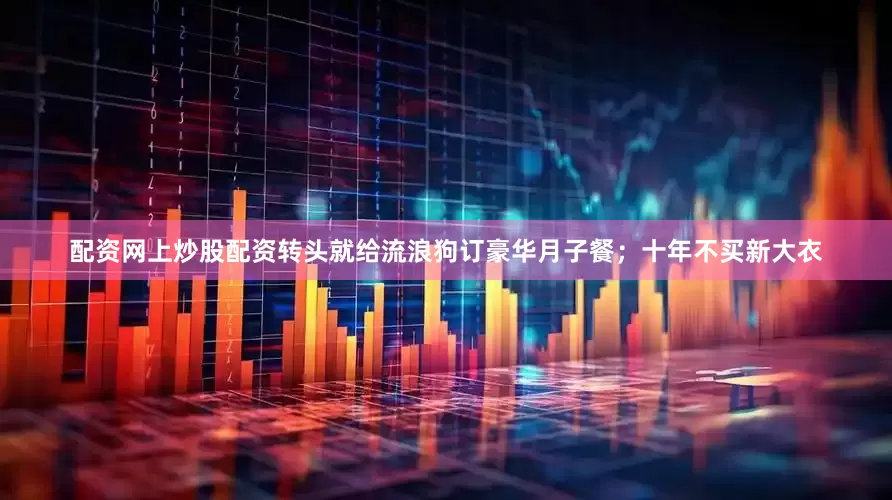 配资网上炒股配资转头就给流浪狗订豪华月子餐；十年不买新大衣