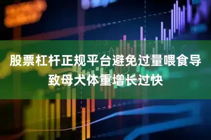 股票杠杆正规平台避免过量喂食导致母犬体重增长过快