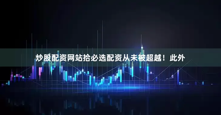 炒股配资网站拾必选配资从未被超越！　　此外