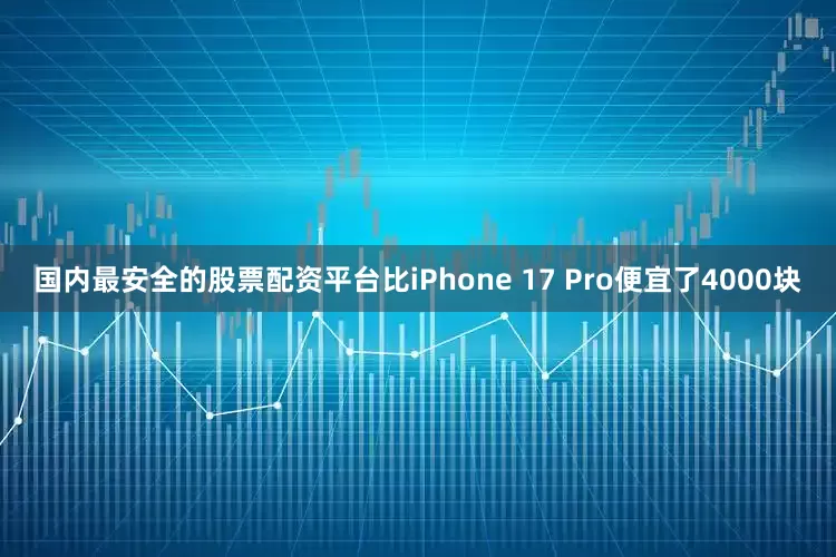 国内最安全的股票配资平台比iPhone 17 Pro便宜了4000块