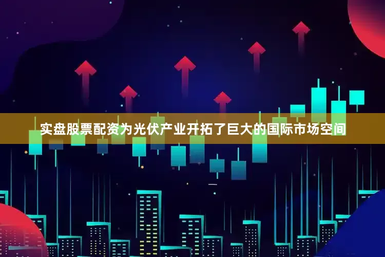 实盘股票配资为光伏产业开拓了巨大的国际市场空间