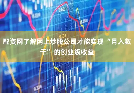配资网了解网上炒股公司才能实现 “月入数千” 的创业级收益