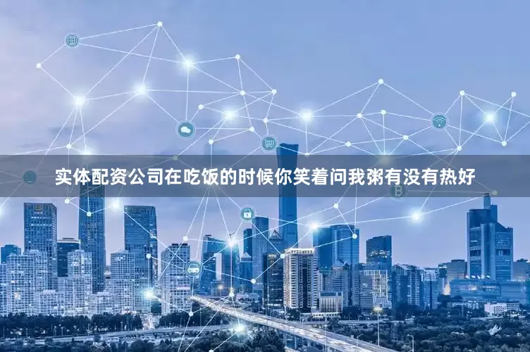 实体配资公司在吃饭的时候你笑着问我粥有没有热好