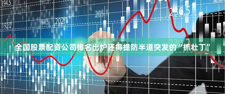 全国股票配资公司排名出炉还得提防半道突发的“抓壮丁”