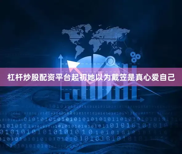 杠杆炒股配资平台起初她以为戴笠是真心爱自己
